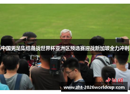 中国男足集结备战世界杯亚洲区预选赛迎战新加坡全力冲刺