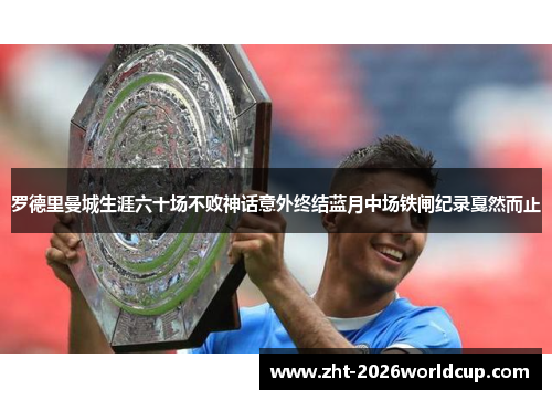 罗德里曼城生涯六十场不败神话意外终结蓝月中场铁闸纪录戛然而止